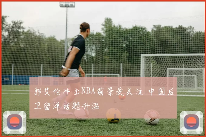 郭艾伦冲击NBA前景受关注 中国后卫留洋话题升温