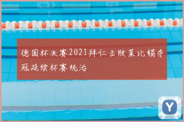 德国杯决赛2021拜仁击败莱比锡夺冠延续杯赛统治