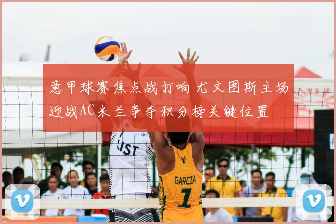 意甲球赛焦点战打响 尤文图斯主场迎战AC米兰争夺积分榜关键位置