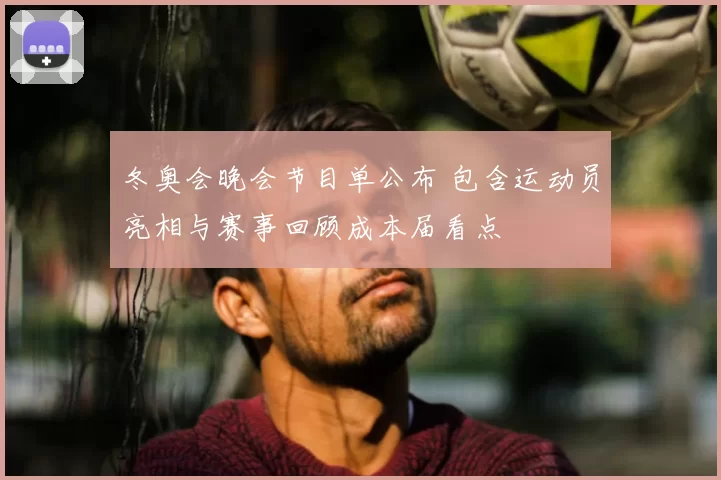 冬奥会晚会节目单公布 包含运动员亮相与赛事回顾成本届看点