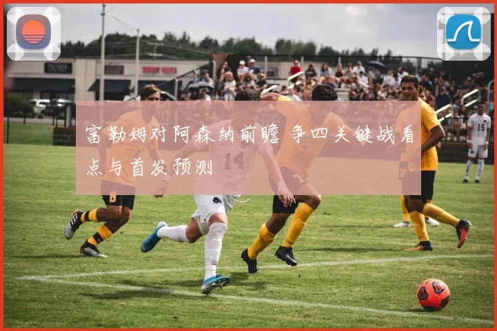 富勒姆对阿森纳前瞻 争四关键战看点与首发预测