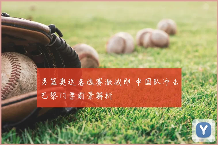男篮奥运落选赛激战即 中国队冲击巴黎门票前景解析