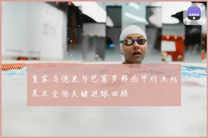 皇家马德里与巴塞罗那西甲对决结果及全场关键进球回顾
