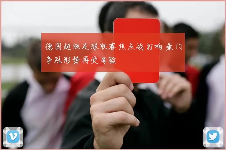 德国超级足球联赛焦点战打响 豪门争冠形势再受考验