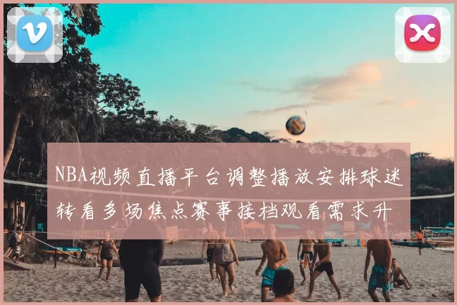 NBA视频直播平台调整播放安排球迷转看多场焦点赛事接档观看需求升温