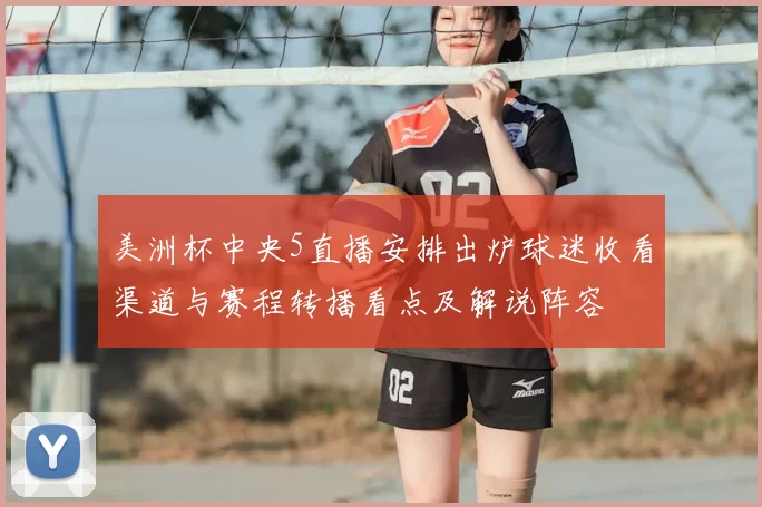 美洲杯中央5直播安排出炉球迷收看渠道与赛程转播看点及解说阵容
