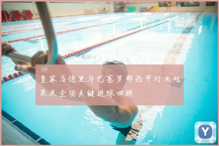 皇家马德里与巴塞罗那西甲对决结果及全场关键进球回顾