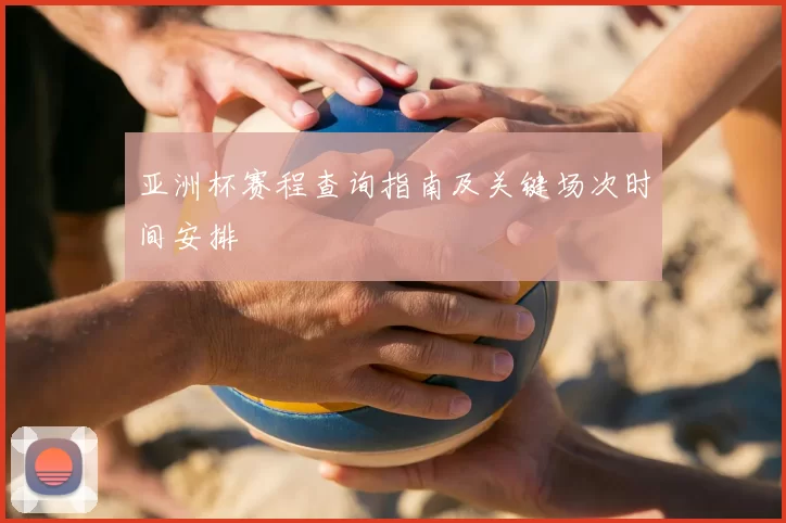 亚洲杯赛程查询指南及关键场次时间安排