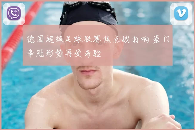 德国超级足球联赛焦点战打响 豪门争冠形势再受考验