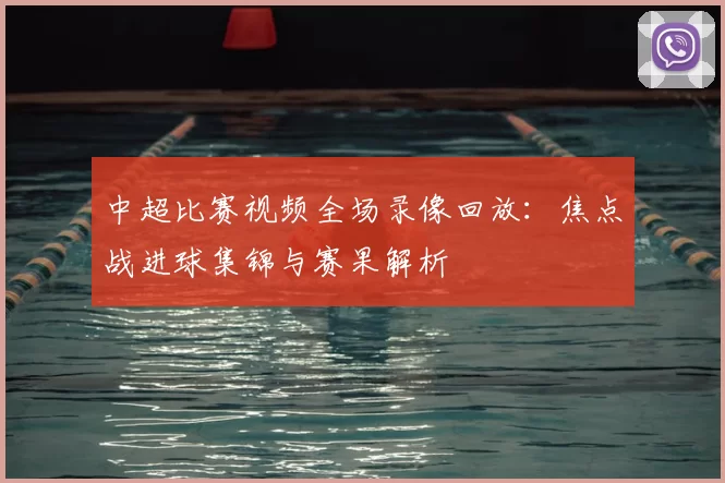 中超比赛视频全场录像回放：焦点战进球集锦与赛果解析