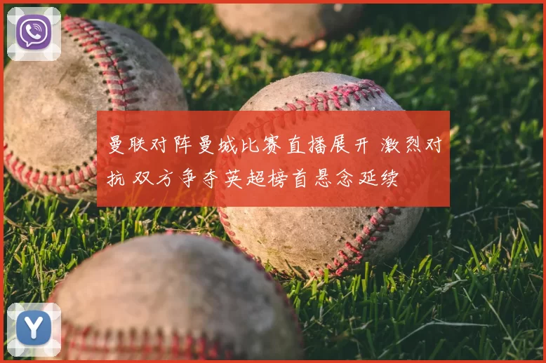 曼联对阵曼城比赛直播展开 激烈对抗 双方争夺英超榜首悬念延续