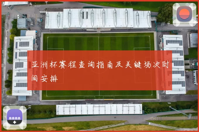 亚洲杯赛程查询指南及关键场次时间安排