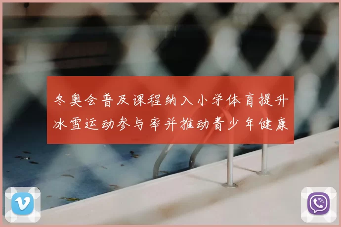 冬奥会普及课程纳入小学体育提升冰雪运动参与率并推动青少年健康发展