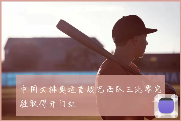 中国女排奥运首战巴西队三比零完胜取得开门红