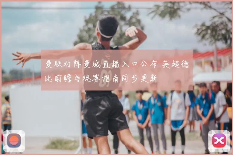曼联对阵曼城直播入口公布 英超德比前瞻与观赛指南同步更新
