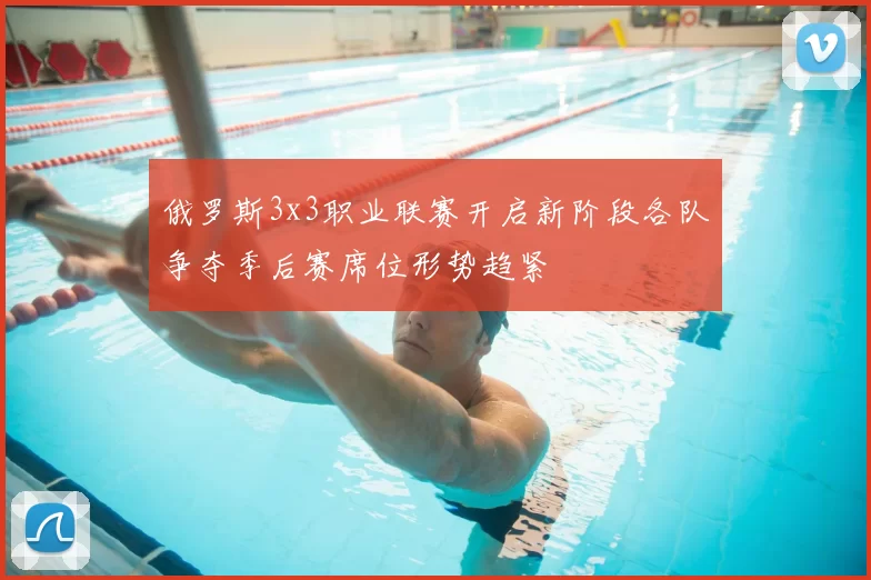 俄罗斯3x3职业联赛开启新阶段各队争夺季后赛席位形势趋紧