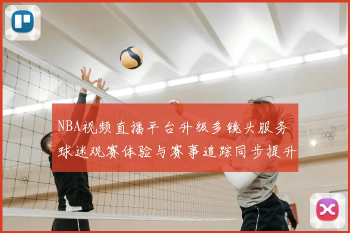 NBA视频直播平台升级多镜头服务 球迷观赛体验与赛事追踪同步提升