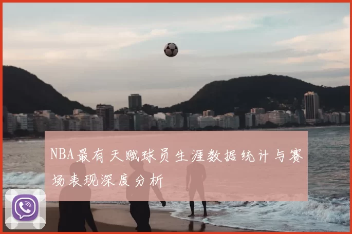 NBA最有天赋球员生涯数据统计与赛场表现深度分析