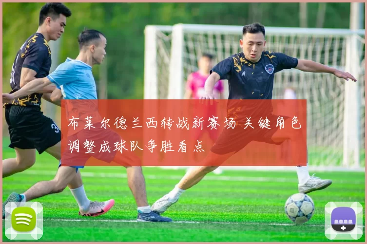 布莱尔德兰西转战新赛场 关键角色调整成球队争胜看点
